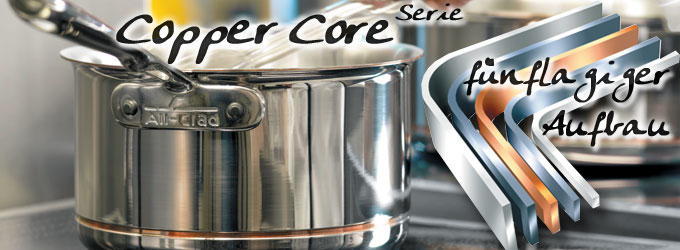 All-Clad T�pfe und Pfannen - Copper-Core� (Kupferkern) Diese Copper-Core�-Serie hat eine f�nflagige Metallverbindung mit einem Kupferkern welcher die W�rmeleitf�higkeit und W�rmeverteilung maximiert. Die �u�ere Schicht ist aus Edelstahl zwecks Reinigung und Haltbarkeit. | www.gourmet-versand.com